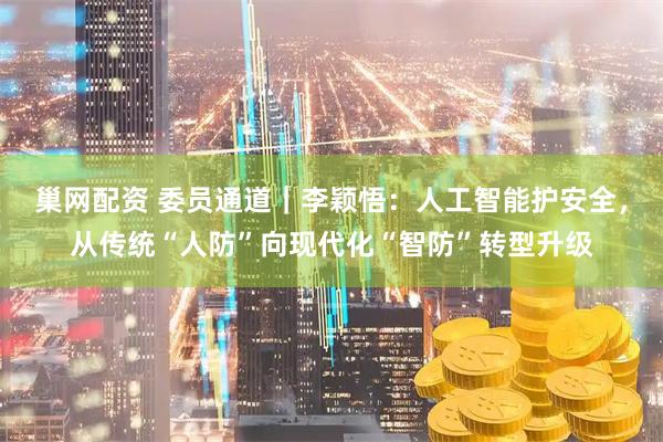 巢网配资 委员通道｜李颖悟：人工智能护安全，从传统“人防”向现代化“智防”转型升级