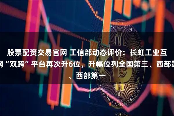 股票配资交易官网 工信部动态评价：长虹工业互联网“双跨”平台再次升6位，升幅位列全国第三、西部第一