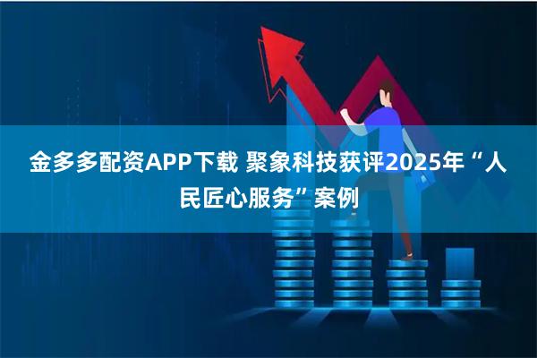 金多多配资APP下载 聚象科技获评2025年“人民匠心服务”案例