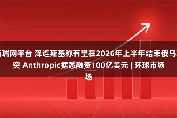 满瑞网平台 泽连斯基称有望在2026年上半年结束俄乌冲突 Anthropic据悉融资100亿美元 | 环球市场