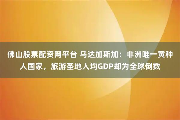 佛山股票配资网平台 马达加斯加：非洲唯一黄种人国家，旅游圣地人均GDP却为全球倒数