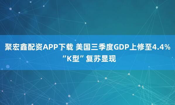 聚宏鑫配资APP下载 美国三季度GDP上修至4.4% “K型”复苏显现