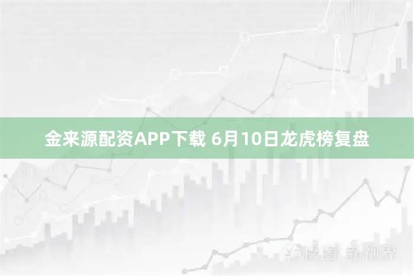 金来源配资APP下载 6月10日龙虎榜复盘
