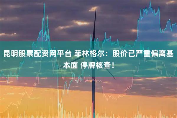 昆明股票配资网平台 菲林格尔：股价已严重偏离基本面 停牌核查！