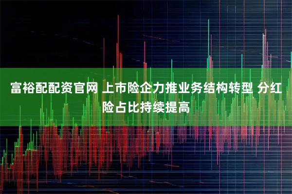 富裕配配资官网 上市险企力推业务结构转型 分红险占比持续提高