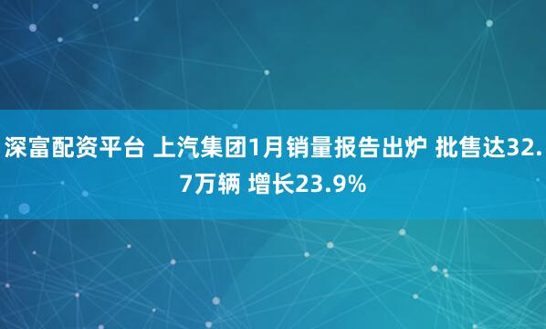 深富配资平台 上汽集团1月销量报告出炉 批售达32.7万辆 增长23.9%