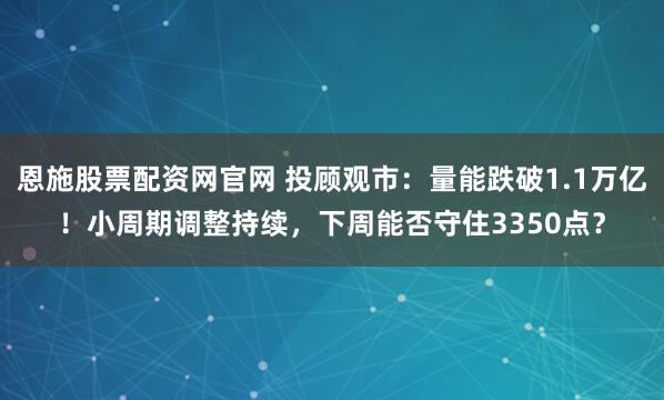 恩施股票配资网官网 投顾观市：量能跌破1.1万亿！小周期调整持续，下周能否守住3350点？