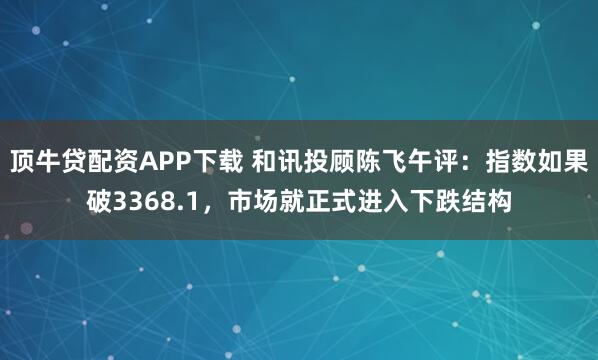 顶牛贷配资APP下载 和讯投顾陈飞午评：指数如果破3368.1，市场就正式进入下跌结构