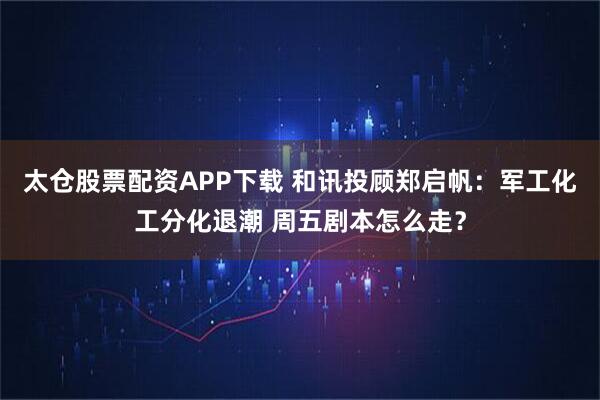 太仓股票配资APP下载 和讯投顾郑启帆：军工化工分化退潮 周五剧本怎么走？