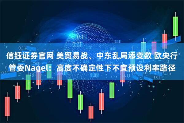 信钰证券官网 美贸易战、中东乱局添变数 欧央行管委Nagel：高度不确定性下不宜预设利率路径