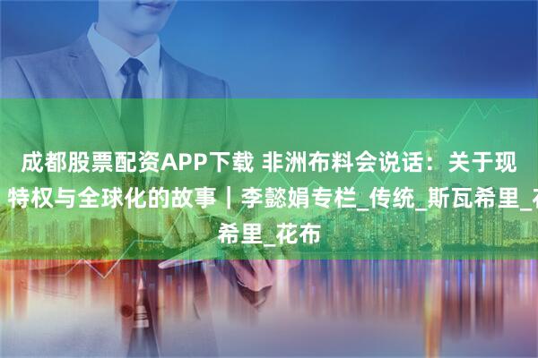 成都股票配资APP下载 非洲布料会说话：关于现代、特权与全球化的故事｜李懿娟专栏_传统_斯瓦希里_花布