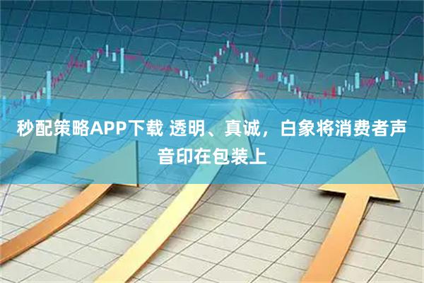 秒配策略APP下载 透明、真诚，白象将消费者声音印在包装上