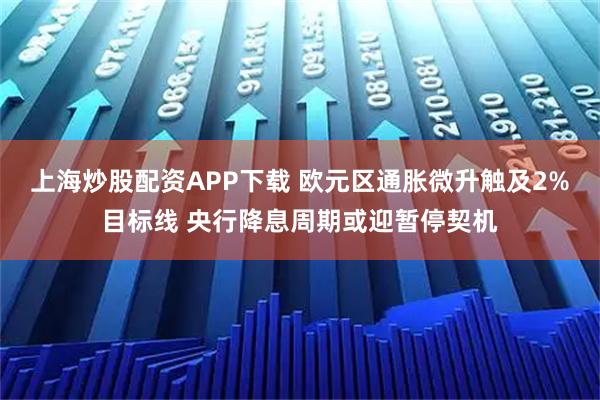 上海炒股配资APP下载 欧元区通胀微升触及2%目标线 央行降息周期或迎暂停契机