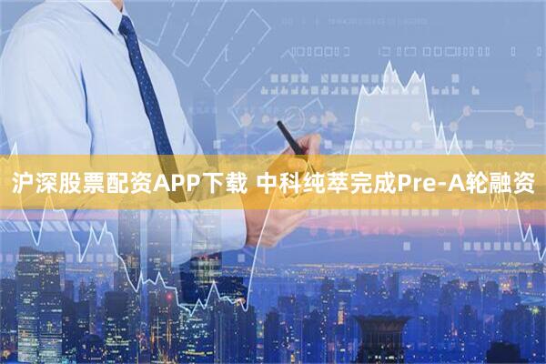 沪深股票配资APP下载 中科纯萃完成Pre-A轮融资