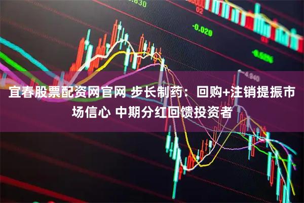 宜春股票配资网官网 步长制药：回购+注销提振市场信心 中期分红回馈投资者