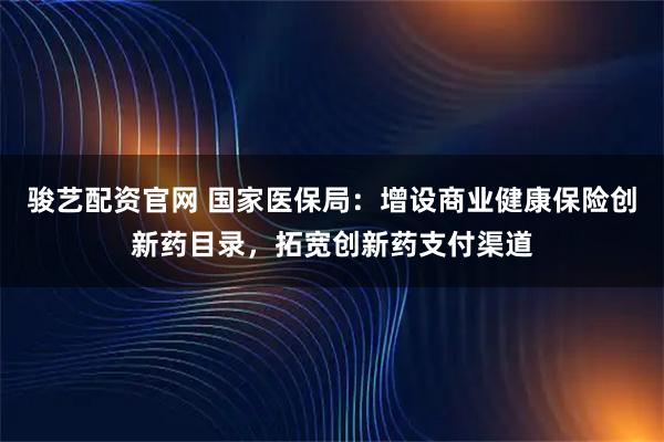 骏艺配资官网 国家医保局：增设商业健康保险创新药目录，拓宽创新药支付渠道