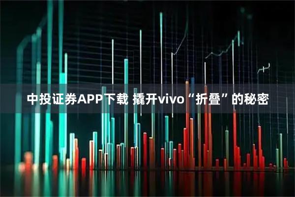中投证券APP下载 撬开vivo“折叠”的秘密