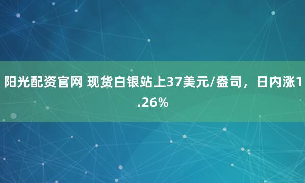 阳光配资官网 现货白银站上37美元/盎司，日内涨1.26%