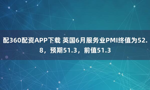 配360配资APP下载 英国6月服务业PMI终值为52.8，预期51.3，前值51.3