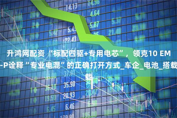 升鸿网配资 “标配四驱+专用电芯”，领克10 EM-P诠释“专业电混”的正确打开方式_车企_电池_搭载