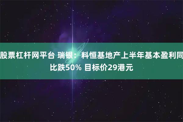 股票杠杆网平台 瑞银：料恒基地产上半年基本盈利同比跌50% 目标价29港元
