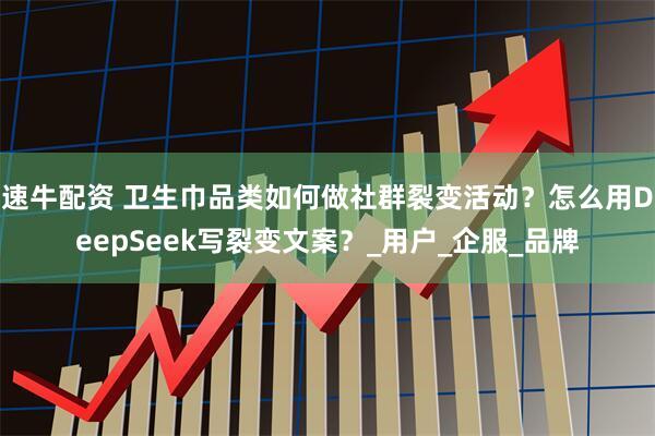 速牛配资 卫生巾品类如何做社群裂变活动？怎么用DeepSeek写裂变文案？_用户_企服_品牌