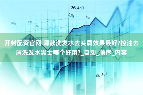 开封配资官网 哪款洗发水去头屑效果最好?控油去屑洗发水男士哪个好用?_自动_顺序_内容