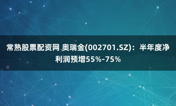 常熟股票配资网 奥瑞金(002701.SZ)：半年度净利润预增55%-75%