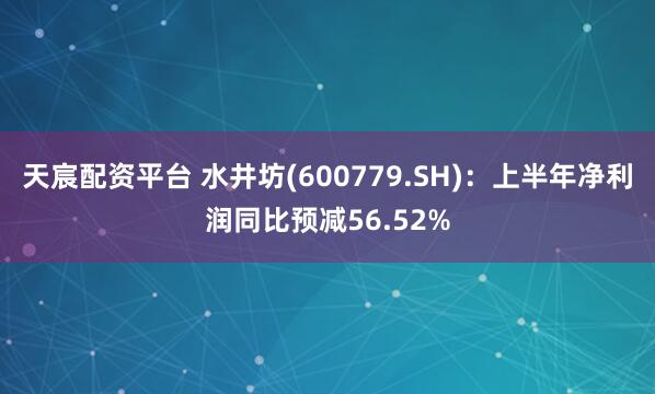 天宸配资平台 水井坊(600779.SH)：上半年净利润同比预减56.52%