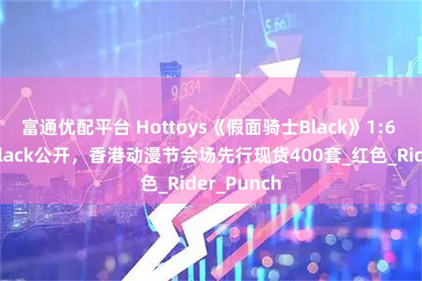 富通优配平台 Hottoys《假面骑士Black》1:6 假面骑士Black公开，香港动漫节会场先行现货400套_红色_Rider_Punch