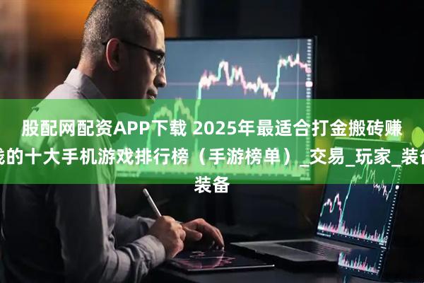 股配网配资APP下载 2025年最适合打金搬砖赚钱的十大手机游戏排行榜（手游榜单）_交易_玩家_装备