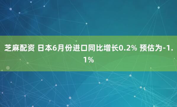 芝麻配资 日本6月份进口同比增长0.2% 预估为-1.1%