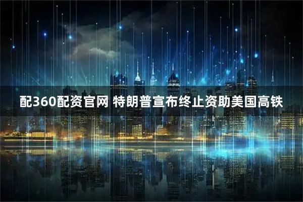 配360配资官网 特朗普宣布终止资助美国高铁
