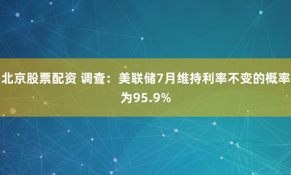 北京股票配资 调查：美联储7月维持利率不变的概率为95.9%