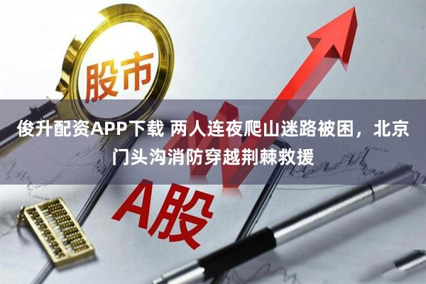 俊升配资APP下载 两人连夜爬山迷路被困，北京门头沟消防穿越荆棘救援