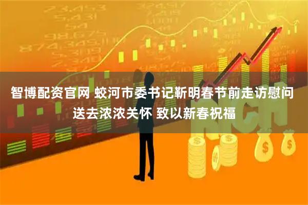 智博配资官网 蛟河市委书记靳明春节前走访慰问 送去浓浓关怀 致以新春祝福