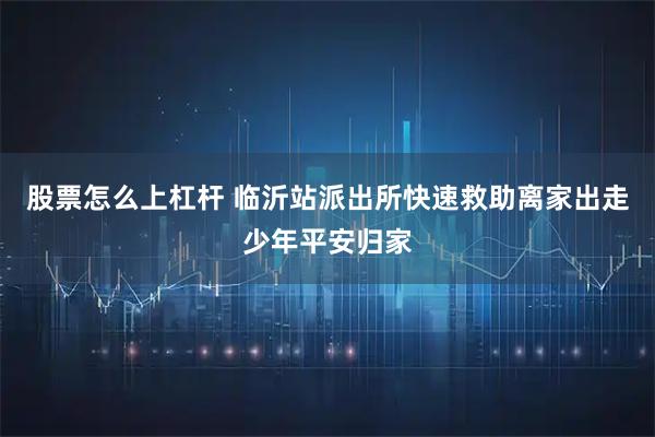 股票怎么上杠杆 临沂站派出所快速救助离家出走少年平安归家