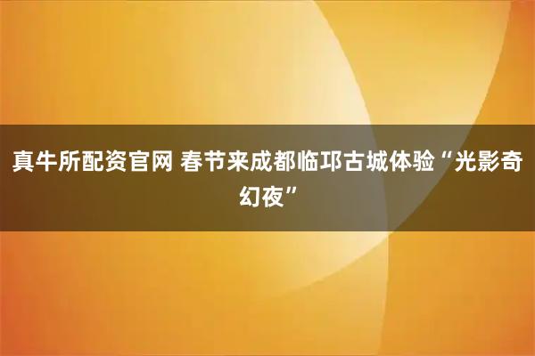 真牛所配资官网 春节来成都临邛古城体验“光影奇幻夜”