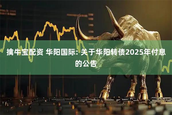 擒牛宝配资 华阳国际: 关于华阳转债2025年付息的公告
