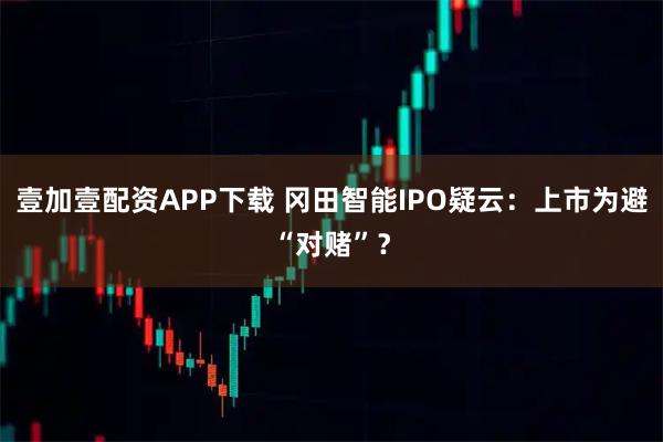壹加壹配资APP下载 冈田智能IPO疑云：上市为避“对赌”？