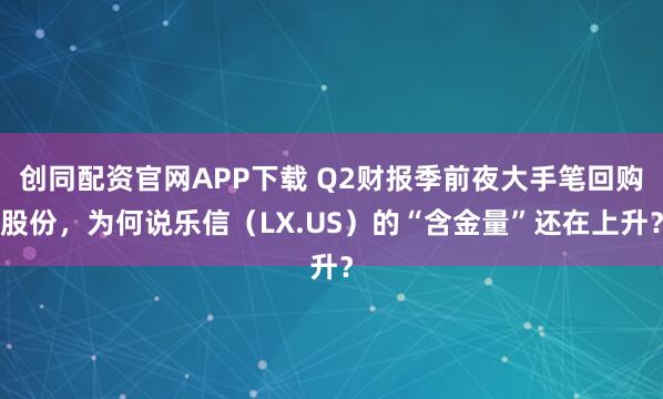 创同配资官网APP下载 Q2财报季前夜大手笔回购股份，为何说乐信（LX.US）的“含金量”还在上升？