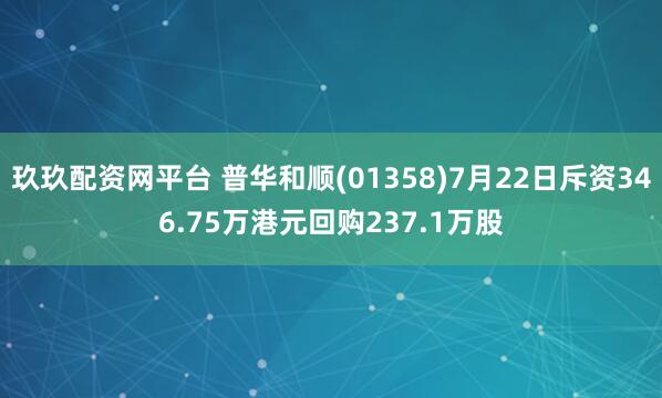玖玖配资网平台 普华和顺(01358)7月22日斥资346.75万港元回购237.1万股