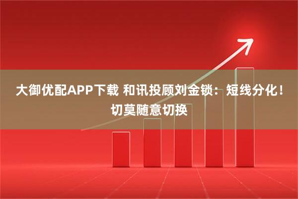 大御优配APP下载 和讯投顾刘金锁：短线分化！切莫随意切换
