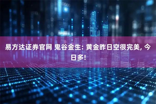 易方达证券官网 鬼谷金生: 黄金昨日空很完美, 今日多!
