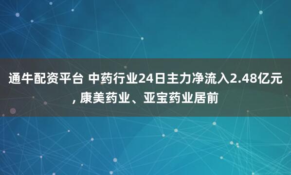 通牛配资平台 中药行业24日主力净流入2.48亿元, 康美药业、亚宝药业居前