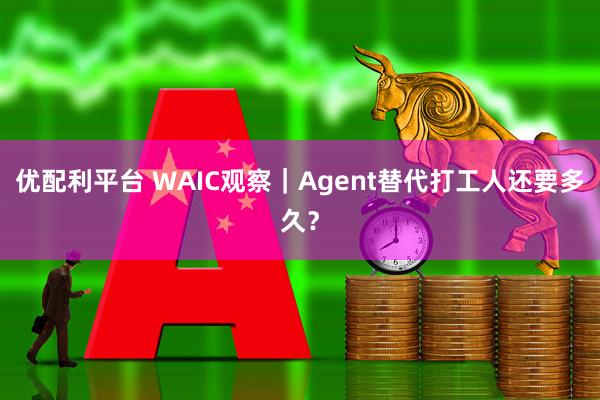 优配利平台 WAIC观察｜Agent替代打工人还要多久？