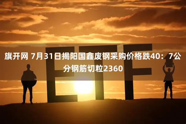 旗开网 7月31日揭阳国鑫废钢采购价格跌40：7公分钢筋切粒2360