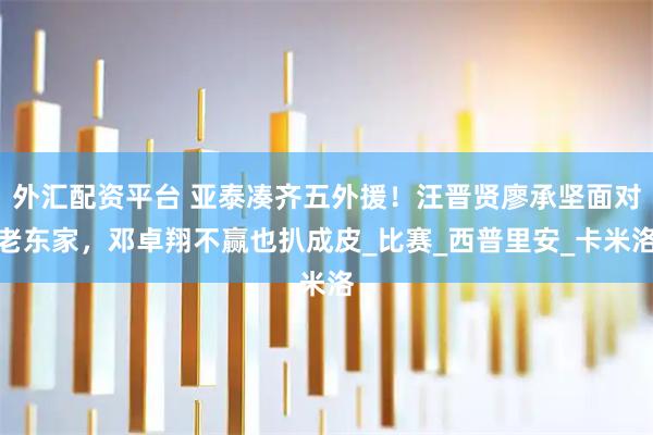 外汇配资平台 亚泰凑齐五外援！汪晋贤廖承坚面对老东家，邓卓翔不赢也扒成皮_比赛_西普里安_卡米洛