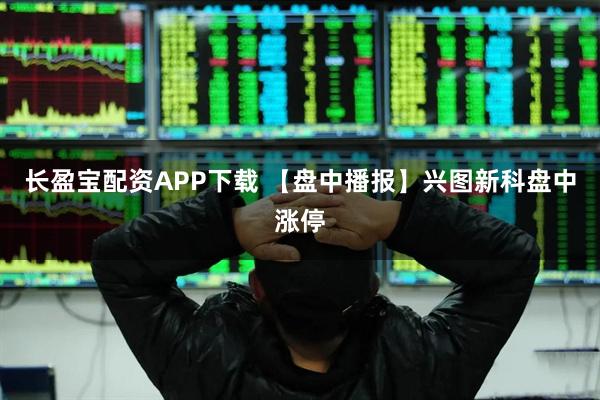 长盈宝配资APP下载 【盘中播报】兴图新科盘中涨停
