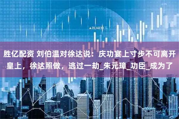 胜亿配资 刘伯温对徐达说：庆功宴上寸步不可离开皇上，徐达照做，逃过一劫_朱元璋_功臣_成为了